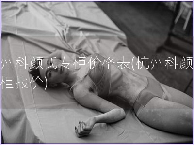 杭州科顏氏專(zhuān)柜價(jià)格表(杭州科顏氏專(zhuān)柜報(bào)價(jià))