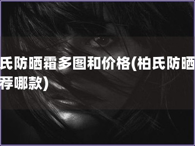 柏氏防曬霜多圖和價格(柏氏防曬霜推薦哪款)