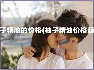 柚孑精油的價格(柚孑精油價格趨勢)
