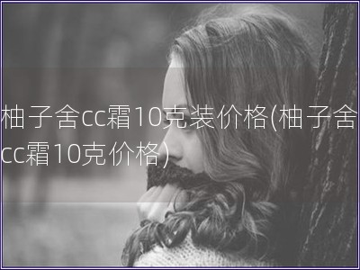 柚子舍cc霜10克裝價格(柚子舍cc霜10克價格)