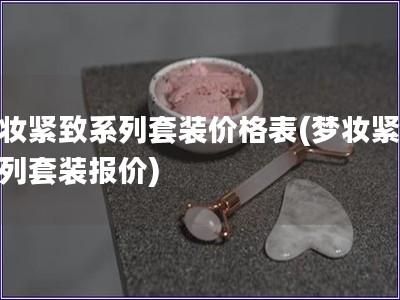 夢(mèng)妝緊致系列套裝價(jià)格表(夢(mèng)妝緊致系列套裝報(bào)價(jià))