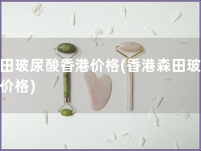 森田玻尿酸香港價格(香港森田玻尿酸價格)