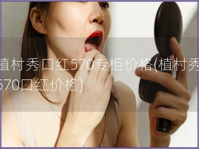 植村秀口紅570專柜價格(植村秀570口紅價格)