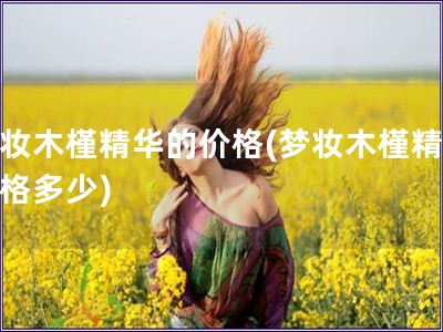 夢妝木槿精華的價格(夢妝木槿精華價格多少)