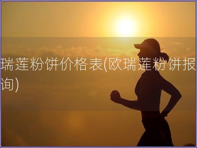 歐瑞蓮粉餅價格表(歐瑞蓮粉餅報價查詢)