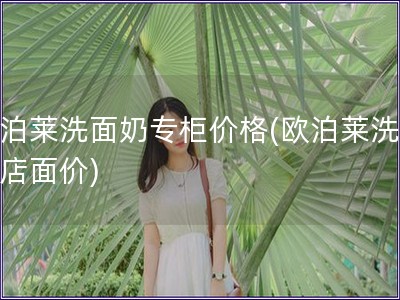 歐泊萊洗面奶專柜價格(歐泊萊洗面奶店面價)