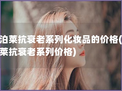 歐泊萊抗衰老系列化妝品的價格(歐泊萊抗衰老系列價格) 歐泊萊抗衰老系列化妝品的價格(歐泊萊抗衰老系列價格)