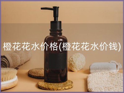 橙花花水價格(橙花花水價錢)