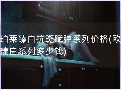 歐珀萊臻白抗斑賦彈系列價格(歐珀萊臻白系列多少錢)