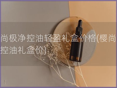 櫻尚極凈控油輕盈禮盒價(jià)格(櫻尚極凈控油禮盒價(jià))