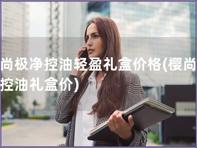 櫻尚極凈控油輕盈禮盒價格(櫻尚極凈控油禮盒價)