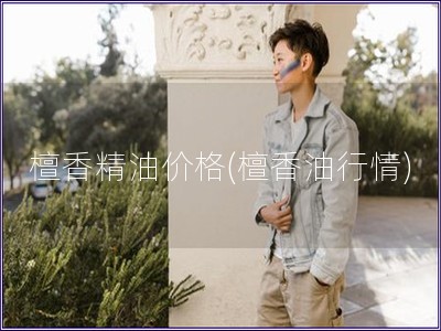 檀香精油價格(檀香油行情)