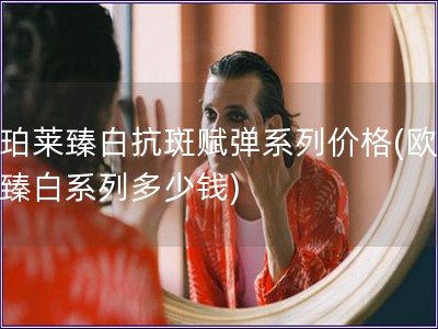 歐珀萊臻白抗斑賦彈系列價(jià)格(歐珀萊臻白系列多少錢)