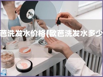 歐芭洗發(fā)水價(jià)格(歐芭洗發(fā)水多少錢(qián))