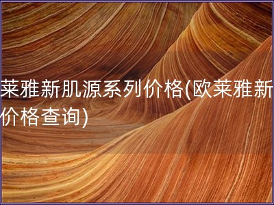 歐萊雅新肌源系列價格(歐萊雅新肌源價格查詢)