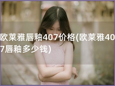 歐萊雅唇釉407價格(歐萊雅407唇釉多少錢)