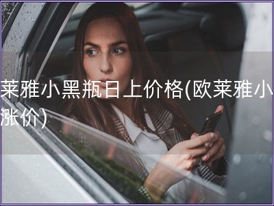 歐萊雅小黑瓶日上價格(歐萊雅小黑瓶漲價)