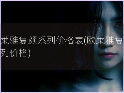 歐萊雅復(fù)顏系列價(jià)格表(歐萊雅復(fù)顏系列價(jià)格)