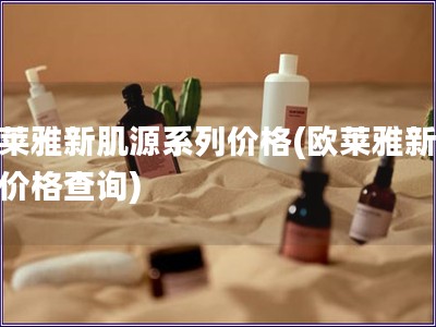 歐萊雅新肌源系列價格(歐萊雅新肌源價格查詢)