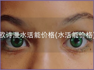 歐詩漫水活能價格(水活能價格)
