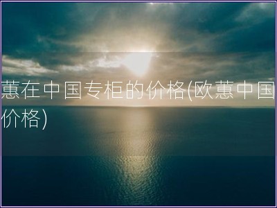 歐蕙在中國專柜的價格(歐蕙中國專柜價格)