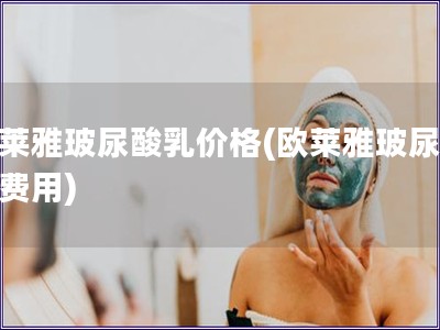 歐萊雅玻尿酸乳價(jià)格(歐萊雅玻尿酸乳費(fèi)用)