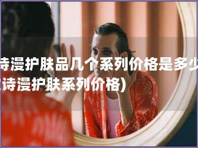 歐詩漫護(hù)膚品幾個(gè)系列價(jià)格是多少錢(歐詩漫護(hù)膚系列價(jià)格)