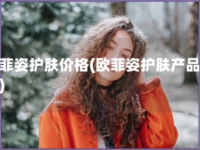 歐菲姿護膚價格(歐菲姿護膚產品報價) 歐菲姿護膚價格(歐菲姿護膚產品報價)