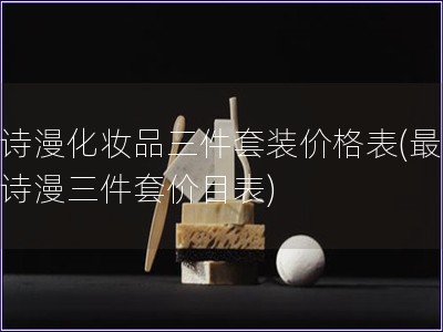 歐詩漫化妝品三件套裝價格表(最新歐詩漫三件套價目表)