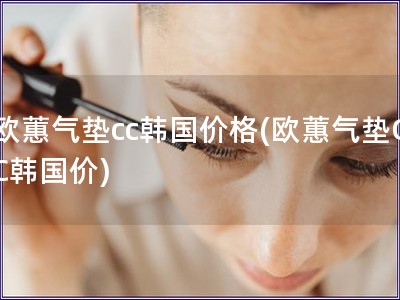 歐蕙氣墊cc韓國價格(歐蕙氣墊CC韓國價) 歐蕙氣墊cc韓國價格(歐蕙氣墊CC韓國價)