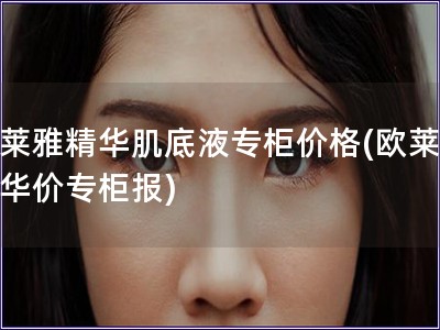 歐萊雅精華肌底液專柜價格(歐萊雅精華價專柜報)