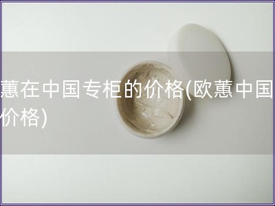 歐蕙在中國專柜的價格(歐蕙中國專柜價格)