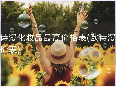 歐詩漫化妝品最高價格表(歐詩漫最高價表)