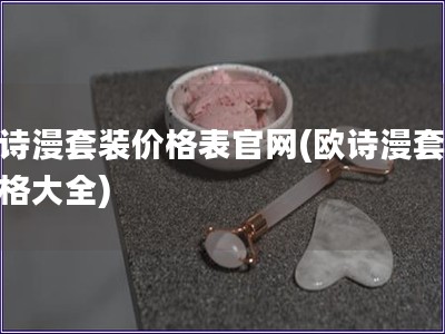 歐詩(shī)漫套裝價(jià)格表官網(wǎng)(歐詩(shī)漫套裝價(jià)格大全)