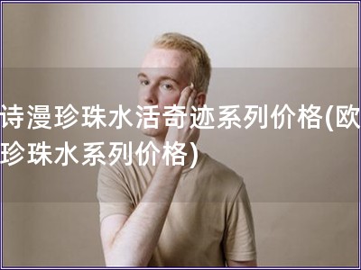 歐詩漫珍珠水活奇跡系列價格(歐詩漫珍珠水系列價格)
