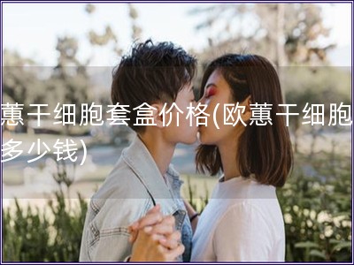 歐蕙干細胞套盒價格(歐蕙干細胞套盒多少錢)