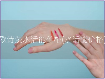 歐詩漫水活能價格(水活能價格)