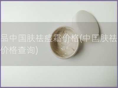 正品中國膚祛痘霜價格(中國膚祛痘霜價格查詢) 正品中國膚祛痘霜價格(中國膚祛痘霜價格查詢)