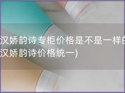 武漢嬌韻詩專柜價格是不是一樣的(武漢嬌韻詩價格統一)