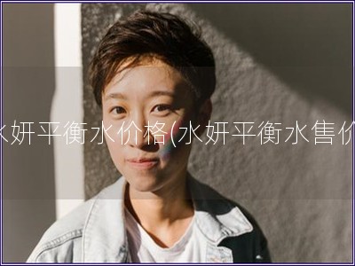 水妍平衡水價(jià)格(水妍平衡水售價(jià))
