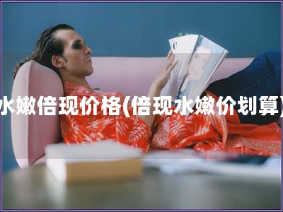 水嫩倍現(xiàn)價格(倍現(xiàn)水嫩價劃算)