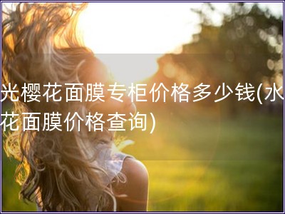 水光櫻花面膜專柜價格多少錢(水光櫻花面膜價格查詢)