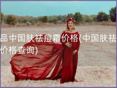 正品中國膚祛痘霜價格(中國膚祛痘霜價格查詢)