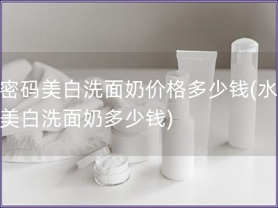 水密碼美白洗面奶價格多少錢(水密碼美白洗面奶多少錢)