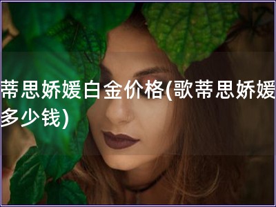 歌蒂思嬌媛白金價格(歌蒂思嬌媛白金多少錢) 歌蒂思嬌媛白金價格(歌蒂思嬌媛白金多少錢)