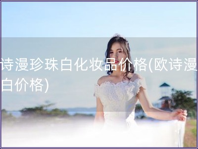 歐詩(shī)漫珍珠白化妝品價(jià)格(歐詩(shī)漫珍珠白價(jià)格)