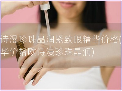 歐詩漫珍珠晶潤緊致眼精華價格(眼精華價格歐詩漫珍珠晶潤) 歐詩漫珍珠晶潤緊致眼精華價格(眼精華價格歐詩漫珍珠晶潤)