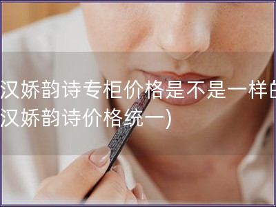 武漢嬌韻詩專柜價格是不是一樣的(武漢嬌韻詩價格統一)