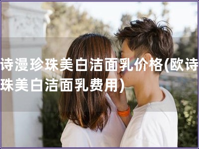 歐詩漫珍珠美白潔面乳價格(歐詩漫珍珠美白潔面乳費用)