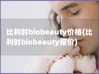 比利時biobeauty價格(比利時biobeauty報價)